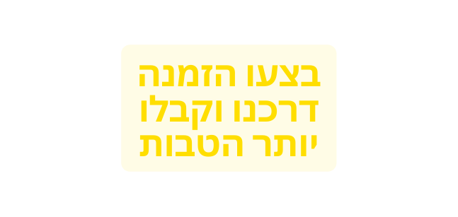 בצעו הזמנה דרכנו וקבלו יותר הטבות